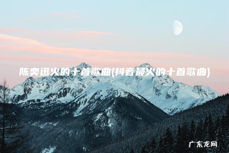 陈奕迅火的十首歌曲(抖音最火的十首歌曲)