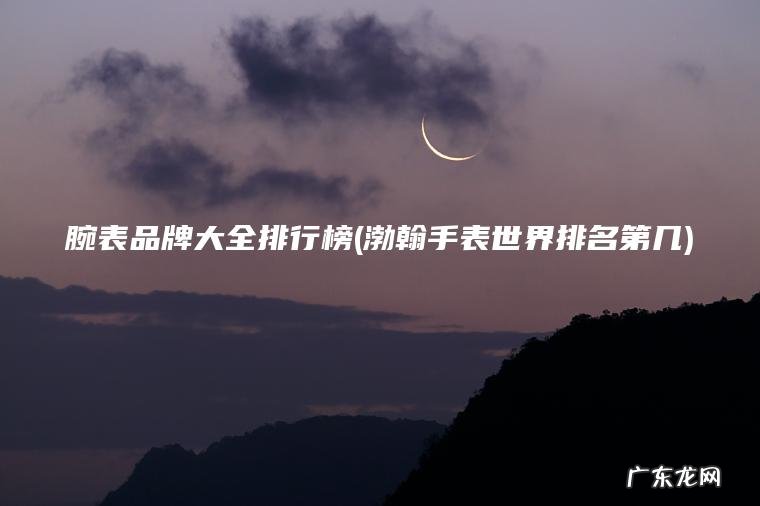 腕表品牌大全排行榜(渤翰手表世界排名第几)