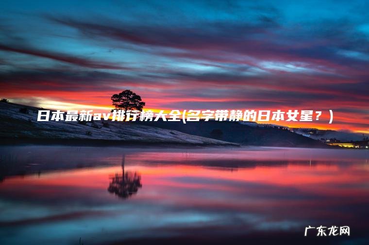 日本最新av排行榜大全(名字带静的日本女星？)