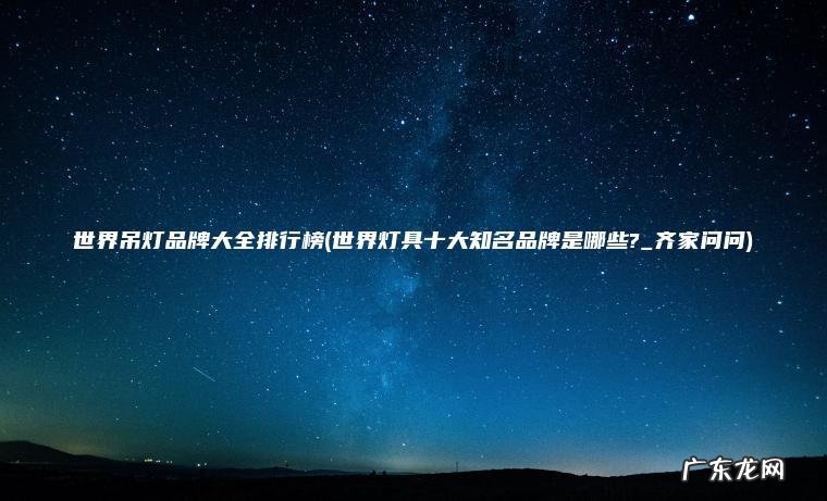 世界吊灯品牌大全排行榜(世界灯具十大知名品牌是哪些?_齐家问问)