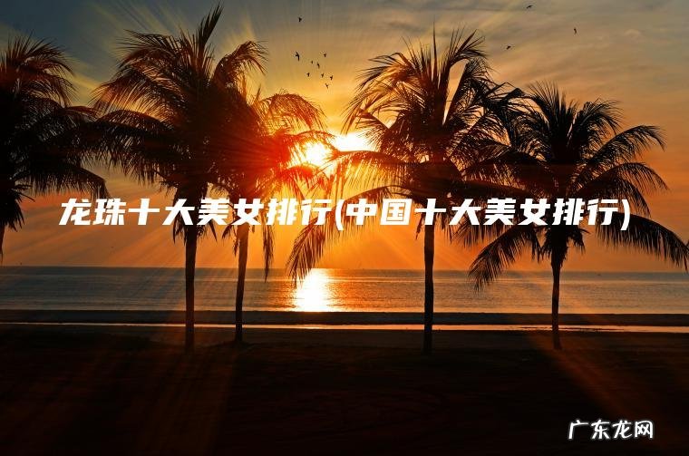 中国十大美女排行 龙珠十大美女排行