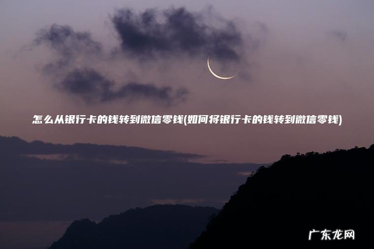 怎么从银行卡的钱转到微信零钱(如何将银行卡的钱转到微信零钱)