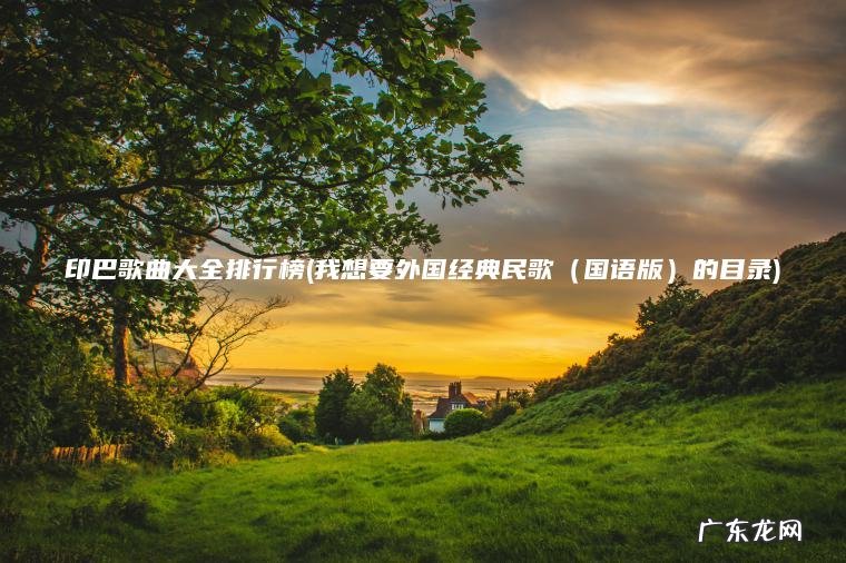 印巴歌曲大全排行榜(我想要外国经典民歌（国语版）的目录)