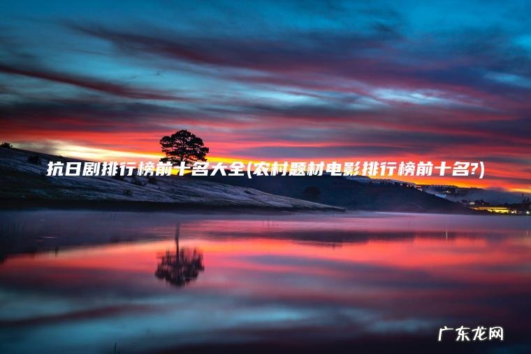 抗日剧排行榜前十名大全(农村题材电影排行榜前十名?)