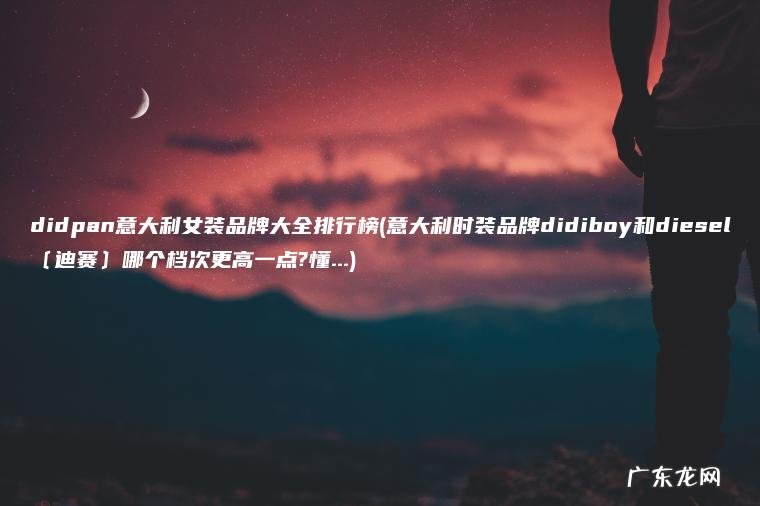 didpan意大利女装品牌大全排行榜(意大利时装品牌didiboy和diesel〔迪赛〕哪个档次更高一点?懂…)