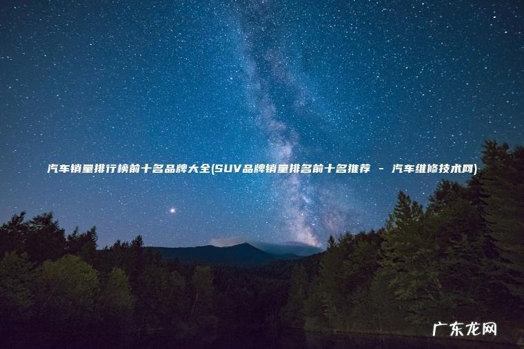 汽车销量排行榜前十名品牌大全(SUV品牌销量排名前十名推荐 – 汽车维修技术网)