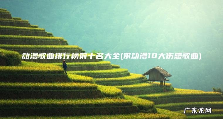 动漫歌曲排行榜前十名大全(求动漫10大伤感歌曲)