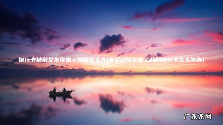 银行卡被前女友绑定了微信怎么办(老婆微信绑定了我的银行卡怎么解绑)