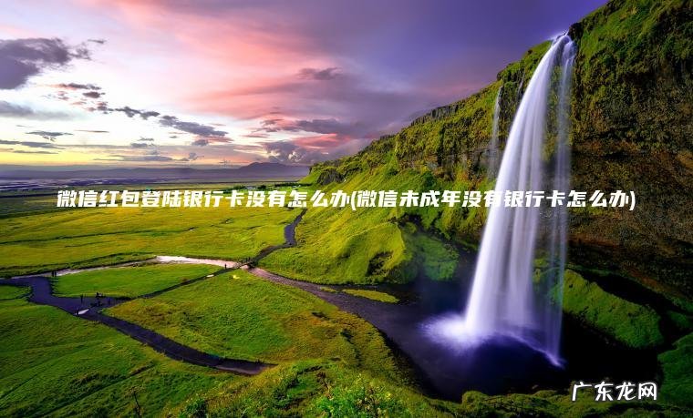 微信红包登陆银行卡没有怎么办(微信未成年没有银行卡怎么办)