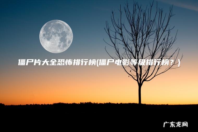 僵尸片大全恐怖排行榜(僵尸电影等级排行榜？)