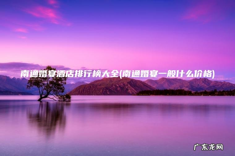 南通婚宴酒店排行榜大全(南通婚宴一般什么价格)