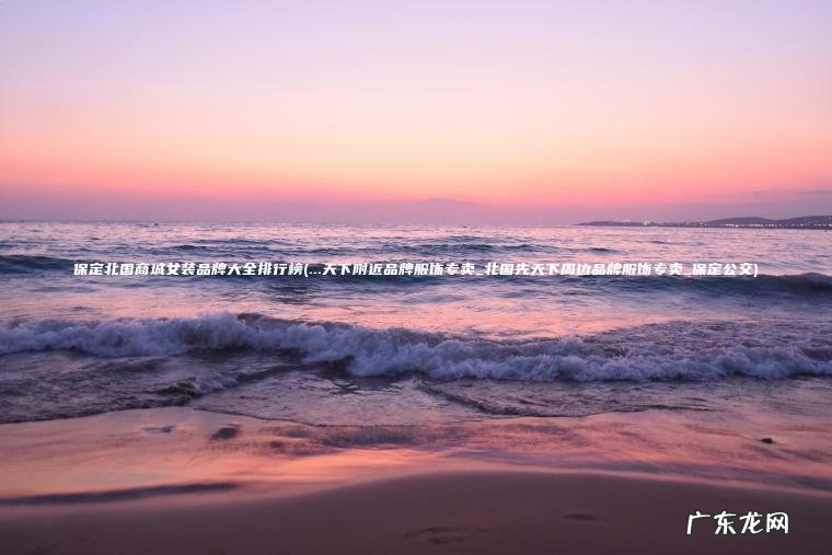 保定北国商城女装品牌大全排行榜(…天下附近品牌服饰专卖_北国先天下周边品牌服饰专卖_保定公交)
