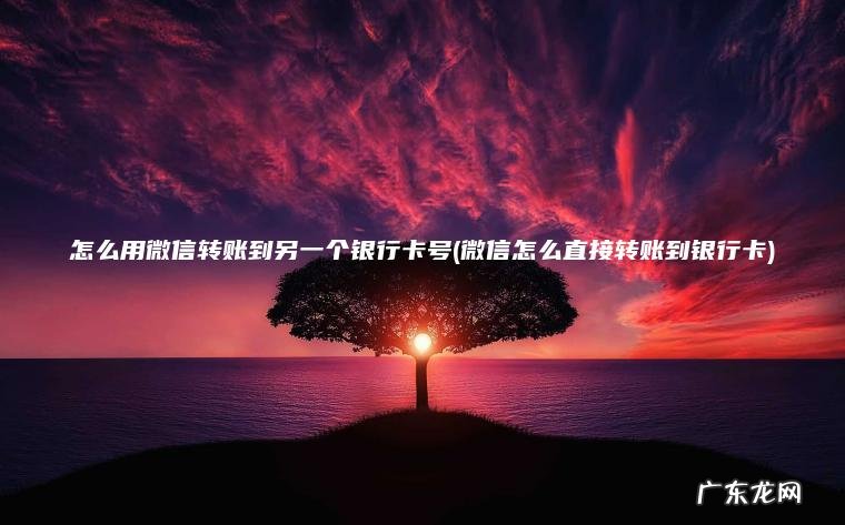 怎么用微信转账到另一个银行卡号(微信怎么直接转账到银行卡)