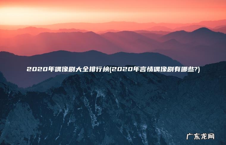 2020年偶像剧大全排行榜(2020年言情偶像剧有哪些?)