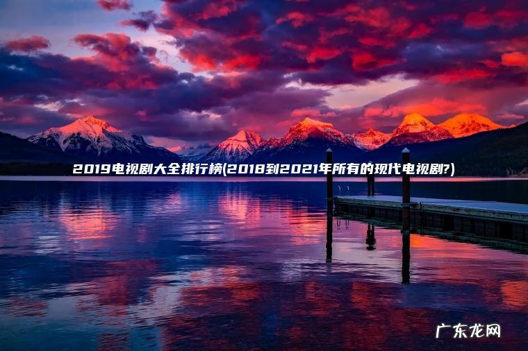 2019电视剧大全排行榜(2018到2021年所有的现代电视剧?)