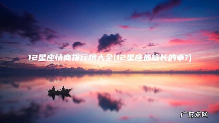 12星座情商排行榜大全(12星座最擅长的事?)