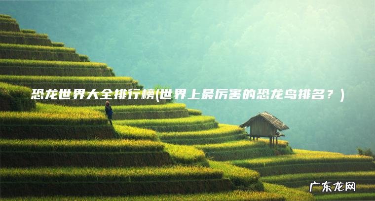 恐龙世界大全排行榜(世界上最厉害的恐龙鸟排名？)