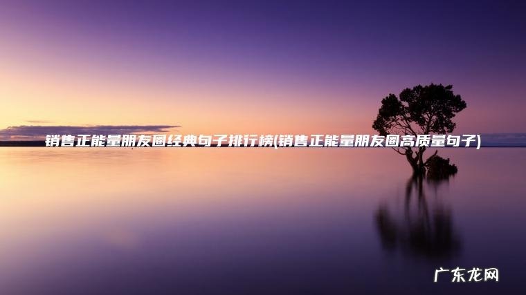 销售正能量朋友圈经典句子排行榜(销售正能量朋友圈高质量句子)