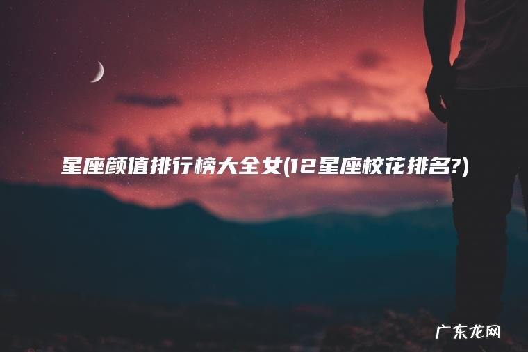 星座颜值排行榜大全女(12星座校花排名?)