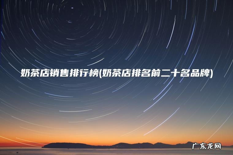 奶茶店销售排行榜(奶茶店排名前二十名品牌)