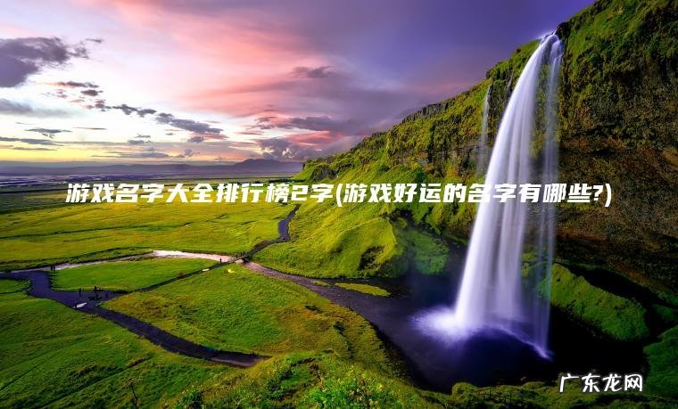 游戏名字大全排行榜2字(游戏好运的名字有哪些?)