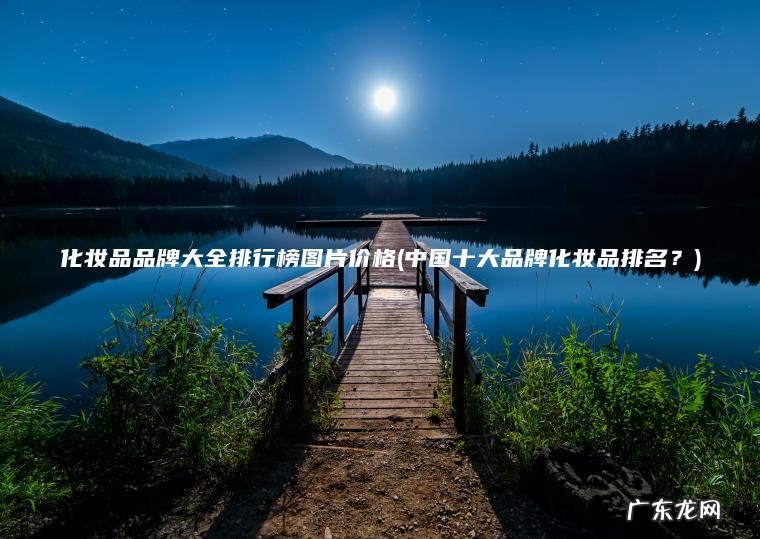 化妆品品牌大全排行榜图片价格(中国十大品牌化妆品排名？)