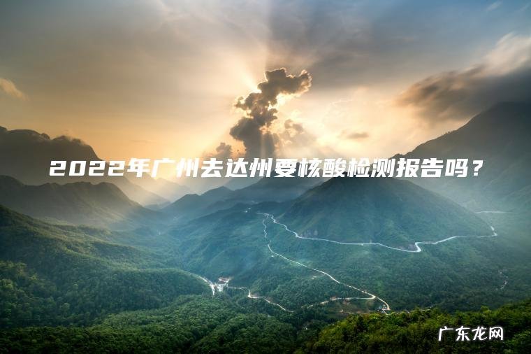 2022年广州去达州要核酸检测报告吗？