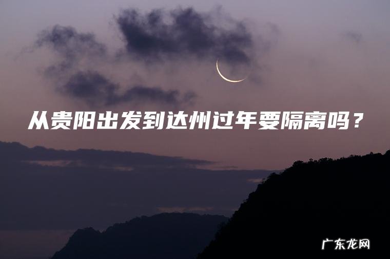 从贵阳出发到达州过年要隔离吗？