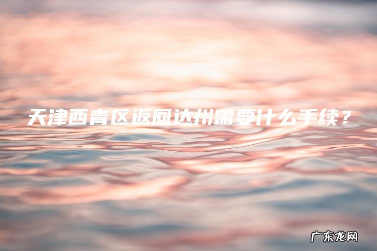 天津西青区返回达州需要什么手续？