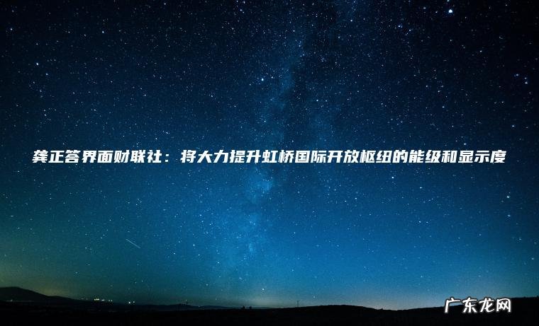 龚正答界面财联社：将大力提升虹桥国际开放枢纽的能级和显示度
