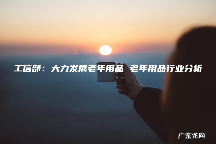 工信部：大力发展老年用品 老年用品行业分析