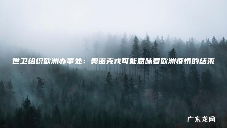 世卫组织欧洲办事处：奥密克戎可能意味着欧洲疫情的结束