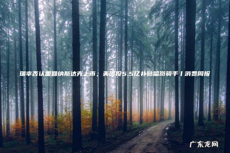 瑞幸否认重回纳斯达克上市；美团投5.5亿补贴留岗骑手丨消费周报