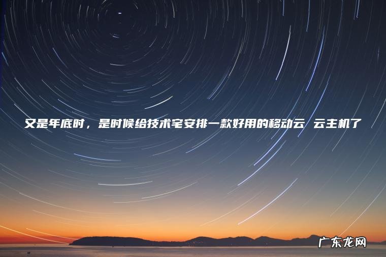 又是年底时，是时候给技术宅安排一款好用的移动云 云主机了