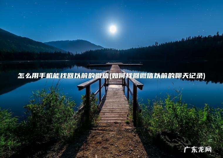 怎么用手机能找回以前的微信(如何找回微信以前的聊天记录)