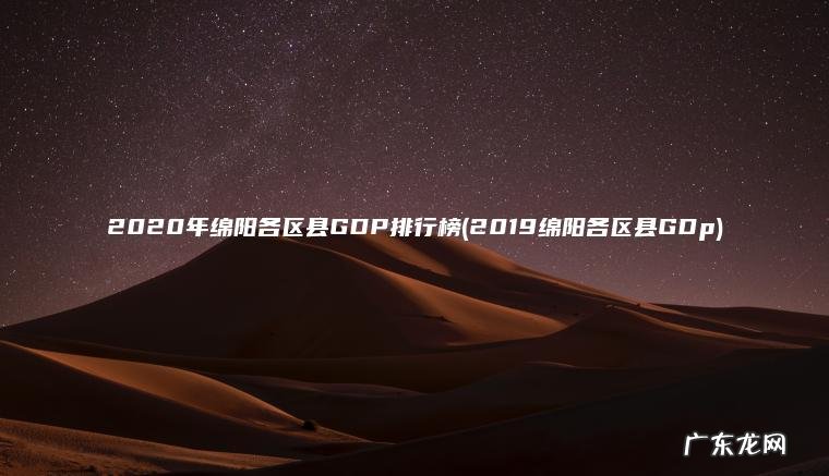 2020年绵阳各区县GDP排行榜(2019绵阳各区县GDp)