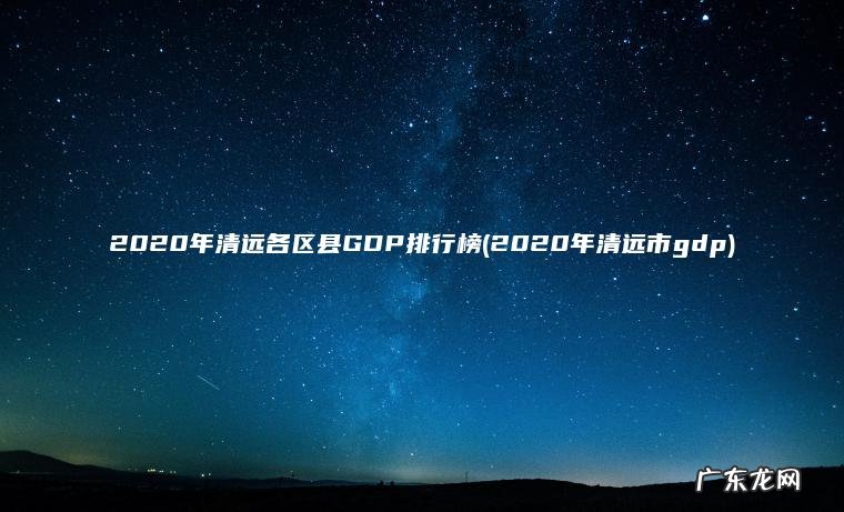 2020年清远各区县GDP排行榜(2020年清远市gdp)