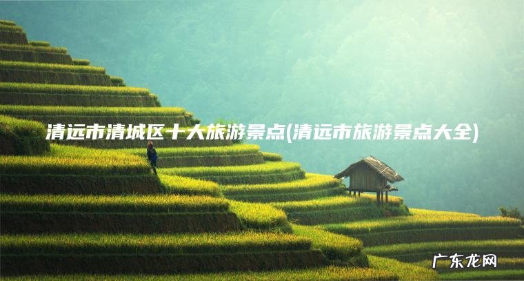 清远市清城区十大旅游景点(清远市旅游景点大全)