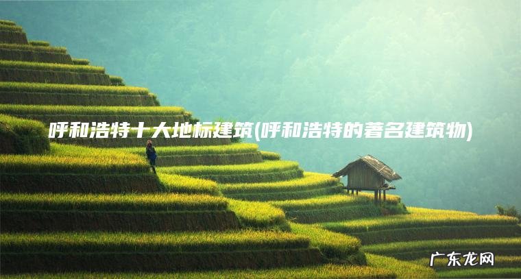 呼和浩特十大地标建筑(呼和浩特的著名建筑物)