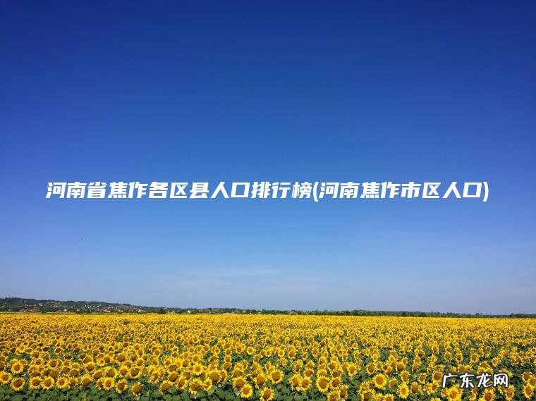 河南省焦作各区县人口排行榜(河南焦作市区人口)