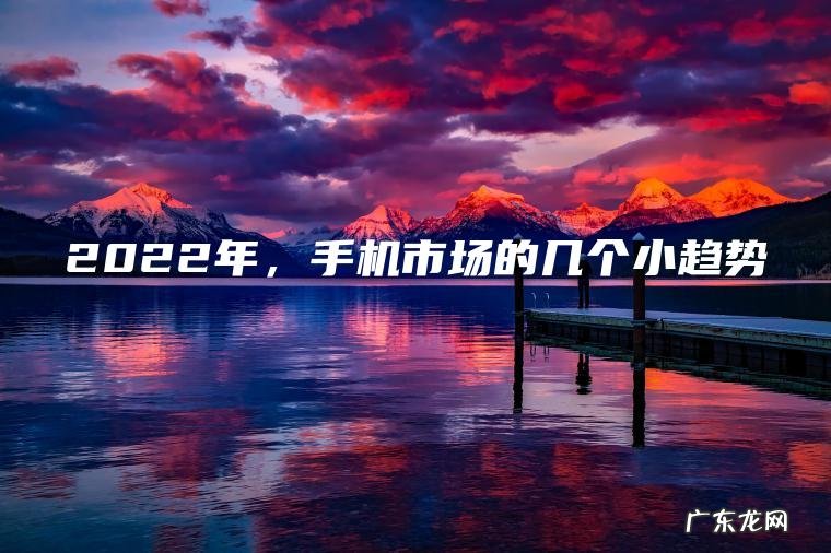 2022年， 手机市场的几个小趋势