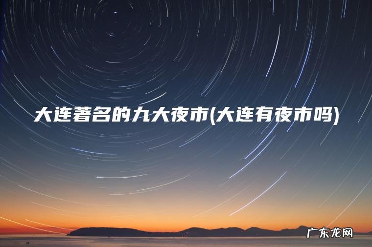 大连著名的九大夜市(大连有夜市吗)