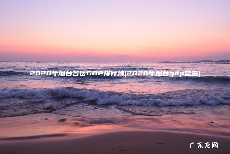 2020年烟台各区GDP排行榜(2020年烟台gdp总量)