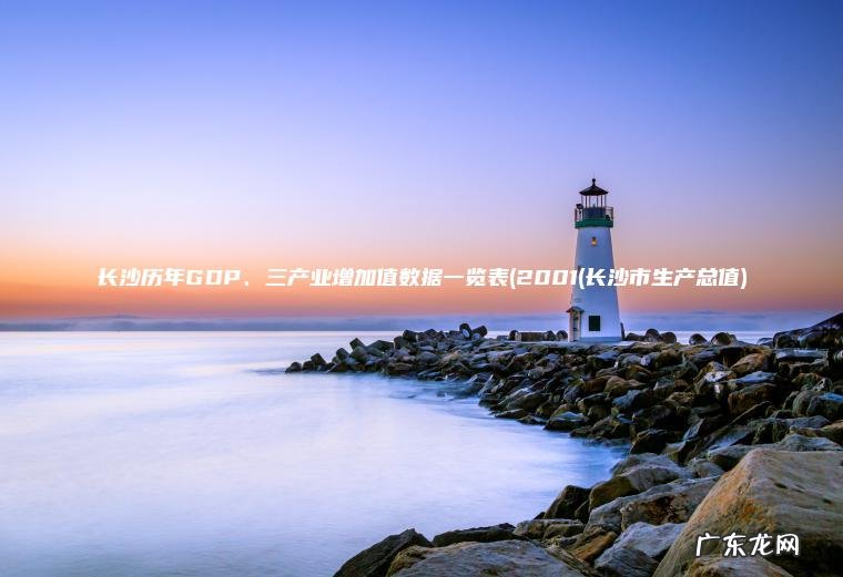 长沙历年GDP、三产业增加值数据一览表(2001(长沙市生产总值)