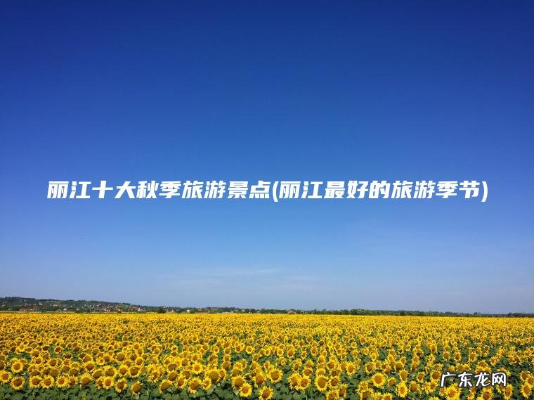 丽江十大秋季旅游景点(丽江最好的旅游季节)