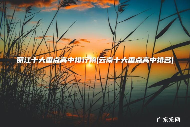 丽江十大重点高中排行榜(云南十大重点高中排名)