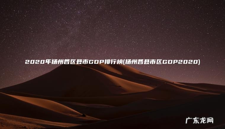 2020年扬州各区县市GDP排行榜(扬州各县市区GDP2020)