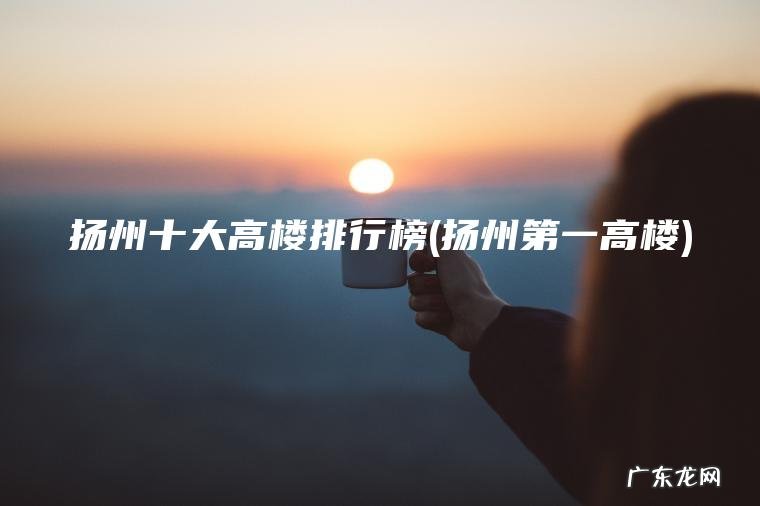 扬州十大高楼排行榜(扬州第一高楼)