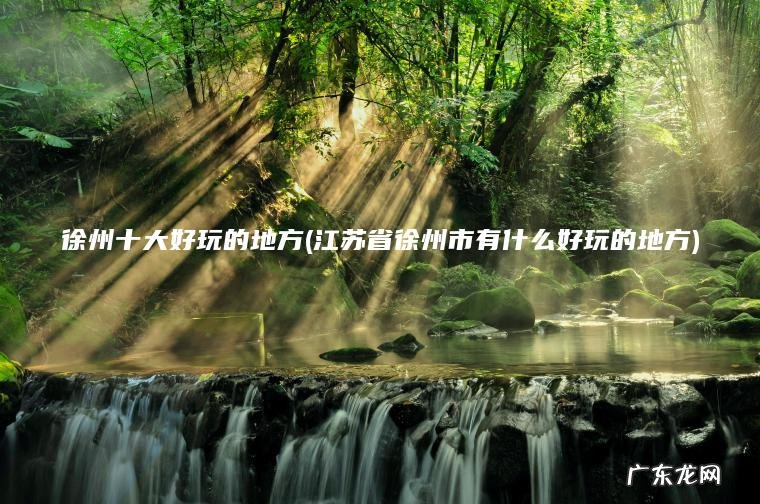 徐州十大好玩的地方(江苏省徐州市有什么好玩的地方)