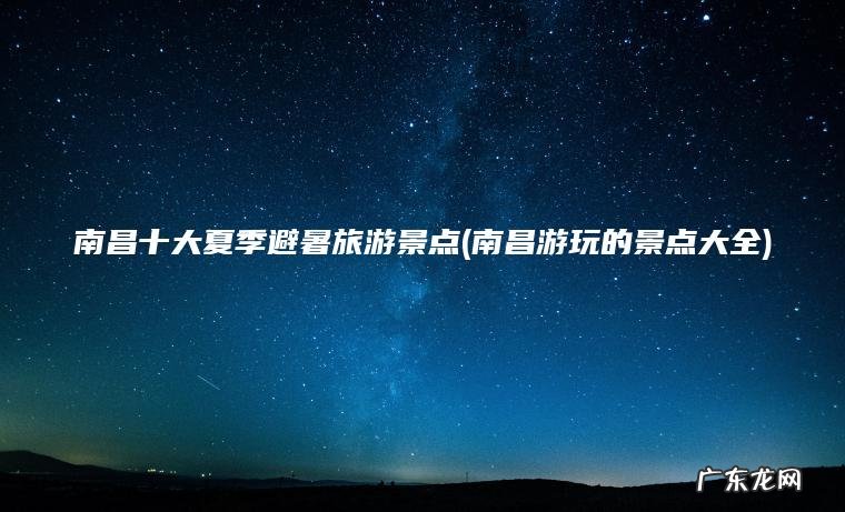 南昌十大夏季避暑旅游景点(南昌游玩的景点大全)